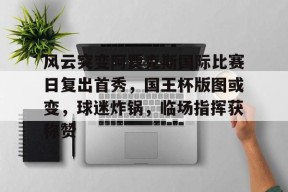 风云突变阿贾克斯国际比赛日复出首秀，国王杯版图或变，球迷炸锅，临场指挥获称赞的简单介绍-3377体育